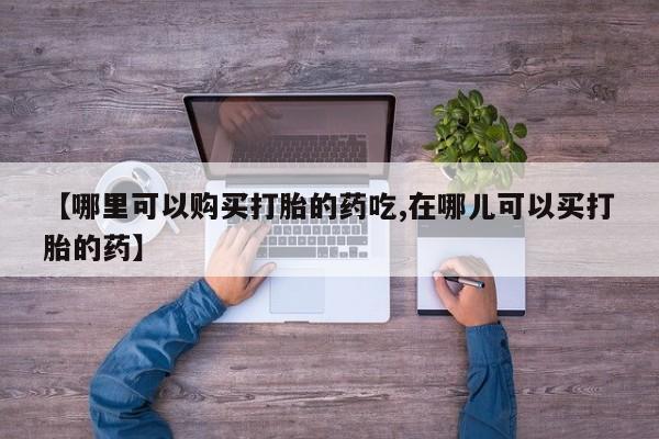 成都打胎药私人店【哪里可以购买打胎的药吃,在哪儿可以买打胎的药】
