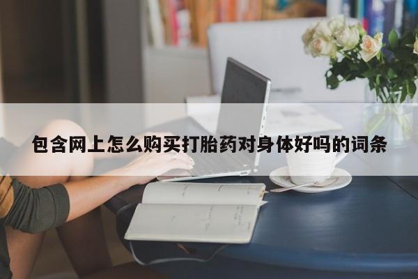成都打胎药私人店包含网上怎么购买打胎药对身体好吗的词条