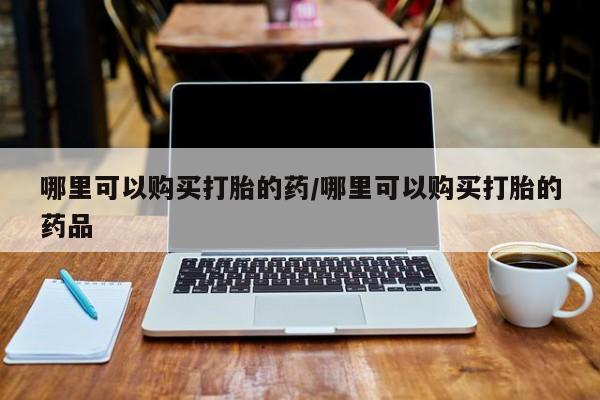 成都打胎药私人店哪里可以购买打胎的药/哪里可以购买打胎的药品