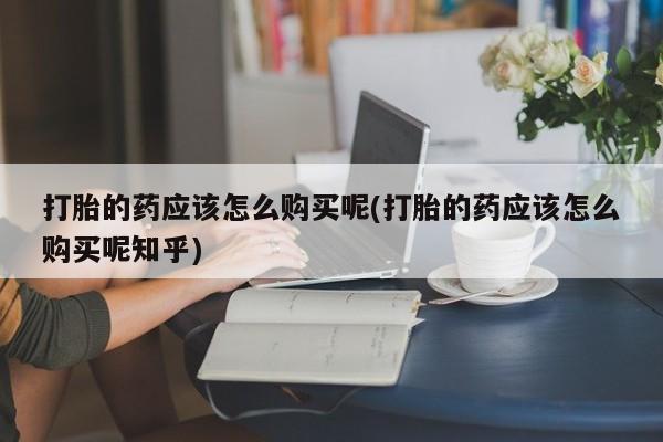成都打胎药私人店打胎的药应该怎么购买呢(打胎的药应该怎么购买呢知乎)